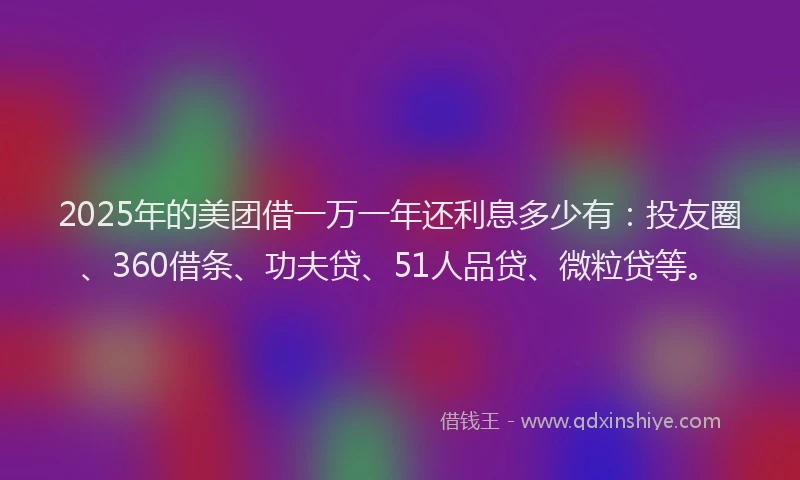 2025年的美团借一万一年还利息多少有：投友圈、360借条、功夫贷、51人品贷、微粒贷等。