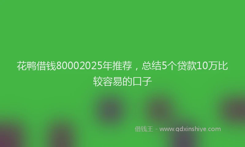 花鸭借钱80002025年推荐，总结5个贷款10万比较容易的口子