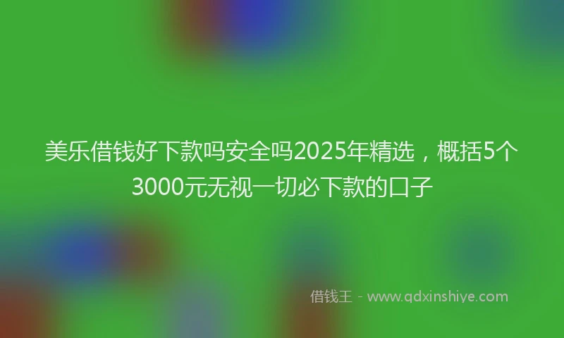 美乐借钱好下款吗安全吗2025年精选，概括5个3000元无视一切必下款的口子
