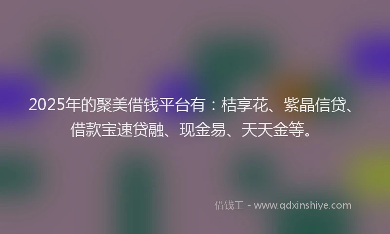 2025年的聚美借钱平台有：桔享花、紫晶信贷、借款宝速贷融、现金易、天天金等。