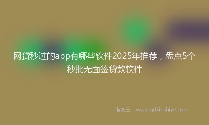 网贷秒过的app有哪些软件2025年推荐，盘点5个秒批无面签贷款软件