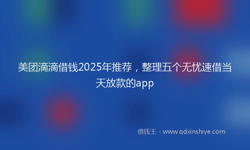 美团滴滴借钱2025年推荐，整理五个无忧速借当天放款的app