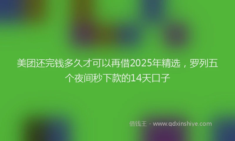 美团还完钱多久才可以再借2025年精选，罗列五个夜间秒下款的14天口子