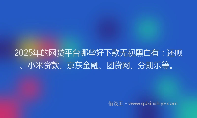 2025年的网贷平台哪些好下款无视黑白有：还呗、小米贷款、京东金融、团贷网、分期乐等。