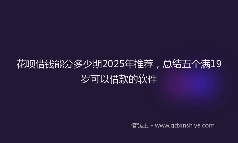 花呗借钱能分多少期2025年推荐，总结五个满19岁可以借款的软件