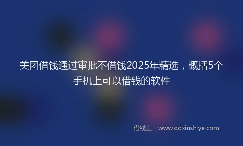 美团借钱通过审批不借钱2025年精选，概括5个手机上可以借钱的软件