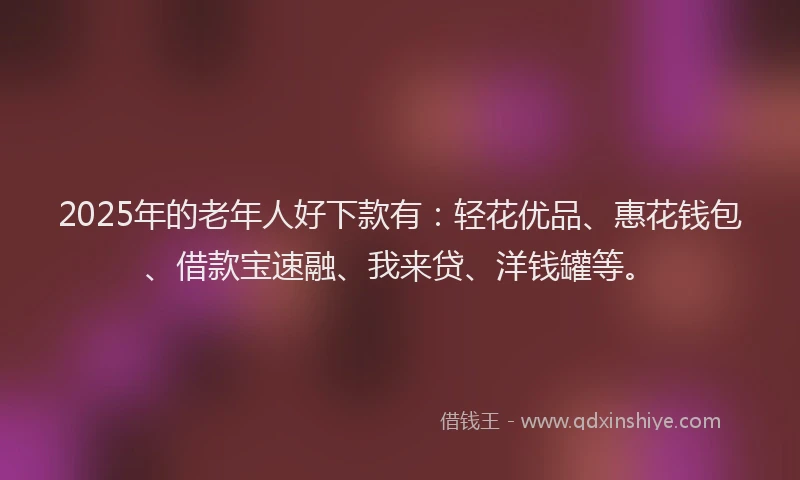 2025年的老年人好下款有：轻花优品、惠花钱包、借款宝速融、我来贷、洋钱罐等。
