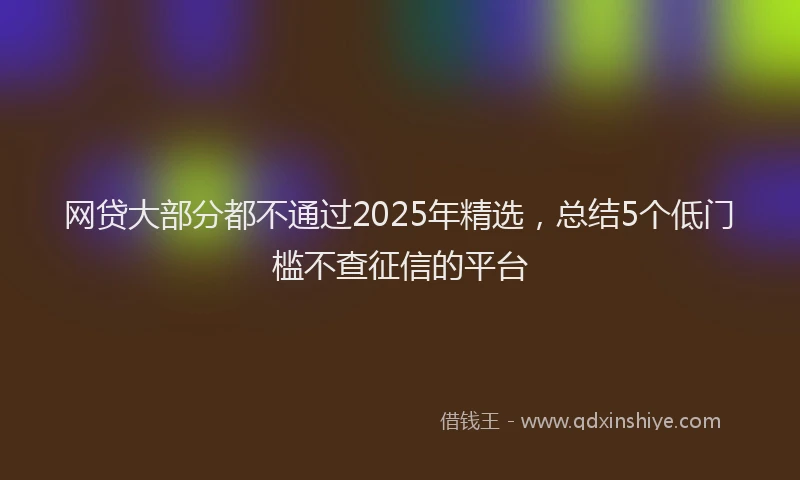 网贷大部分都不通过2025年精选，总结5个低门槛不查征信的平台