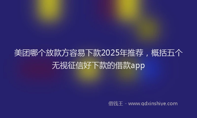 美团哪个放款方容易下款2025年推荐，概括五个无视征信好下款的借款app