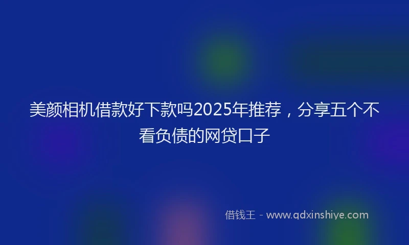 美颜相机借款好下款吗2025年推荐，分享五个不看负债的网贷口子
