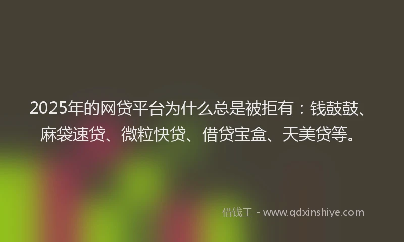 2025年的网贷平台为什么总是被拒有：钱鼓鼓、麻袋速贷、微粒快贷、借贷宝盒、天美贷等。