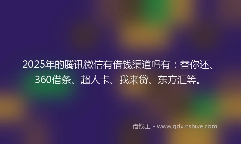 2025年的腾讯微信有借钱渠道吗有：替你还、360借条、超人卡、我来贷、东方汇等。