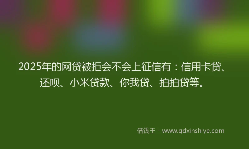 2025年的网贷被拒会不会上征信有:信用卡贷、还呗、小米贷款、你我贷、拍拍贷等。
