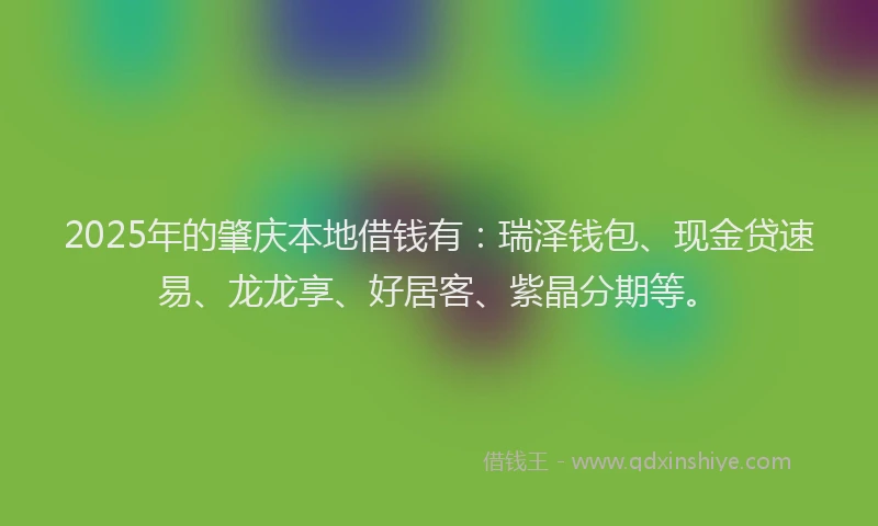 2025年的肇庆本地借钱有：瑞泽钱包、现金贷速易、龙龙享、好居客、紫晶分期等。