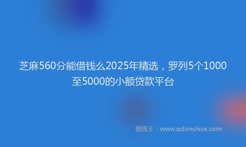芝麻560分能借钱么2025年精选，罗列5个1000至5000的小额贷款平台