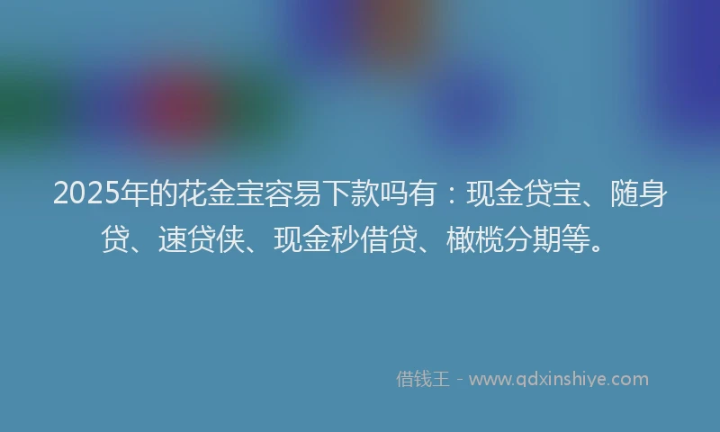 2025年的花金宝容易下款吗有：现金贷宝、随身贷、速贷侠、现金秒借贷、橄榄分期等。
