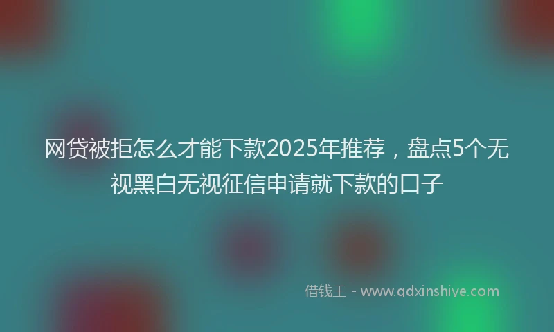 网贷被拒怎么才能下款2025年推荐，盘点5个无视黑白无视征信申请就下款的口子