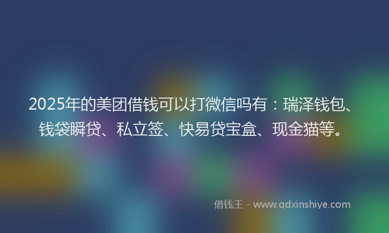 2025年的美团借钱可以打微信吗有：瑞泽钱包、钱袋瞬贷、私立签、快易贷宝盒、现金猫等。