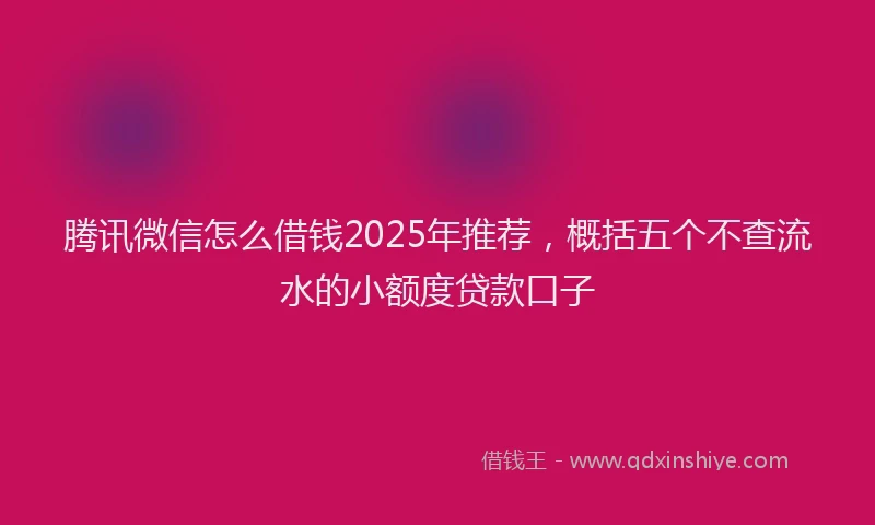 腾讯微信怎么借钱2025年推荐，概括五个不查流水的小额度贷款口子
