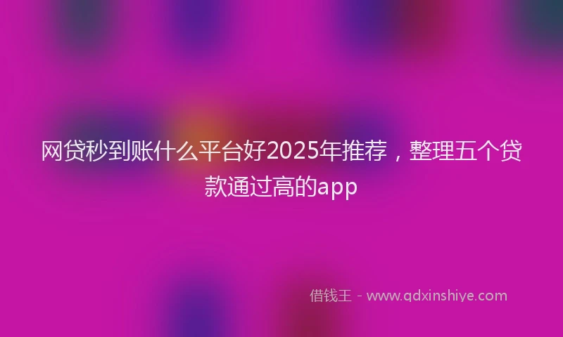 网贷秒到账什么平台好2025年推荐，整理五个贷款通过高的app