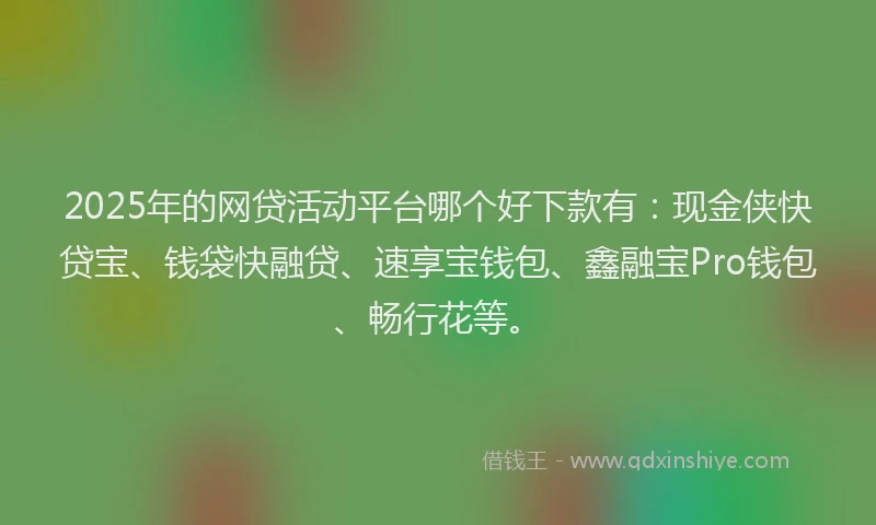 2025年的网贷活动平台哪个好下款有：现金侠快贷宝、钱袋快融贷、速享宝钱包、鑫融宝Pro钱包、畅行花等。