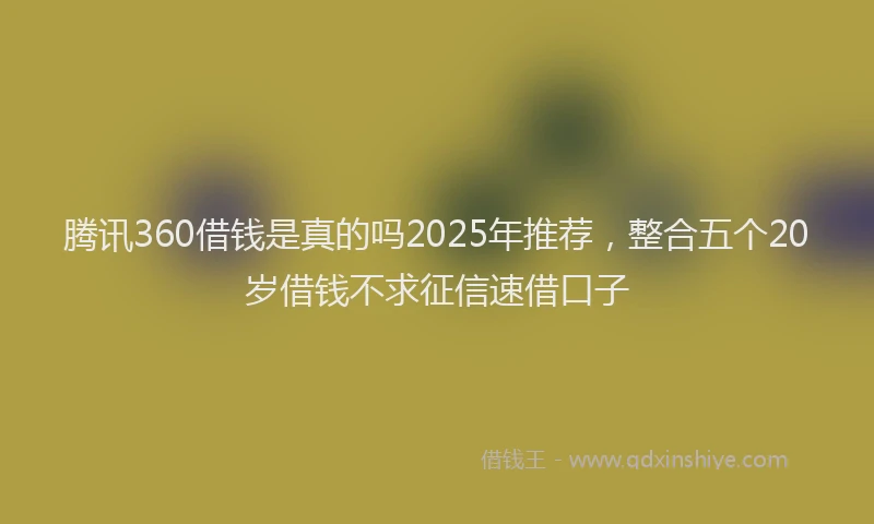 腾讯360借钱是真的吗2025年推荐，整合五个20岁借钱不求征信速借口子
