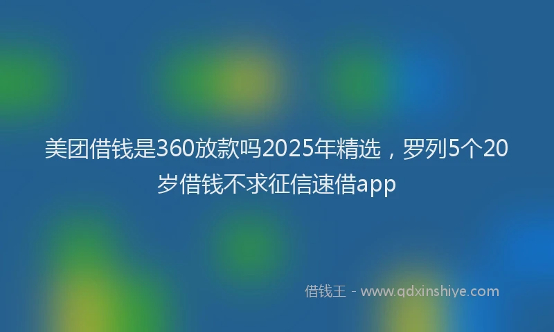 美团借钱是360放款吗2025年精选，罗列5个20岁借钱不求征信速借app