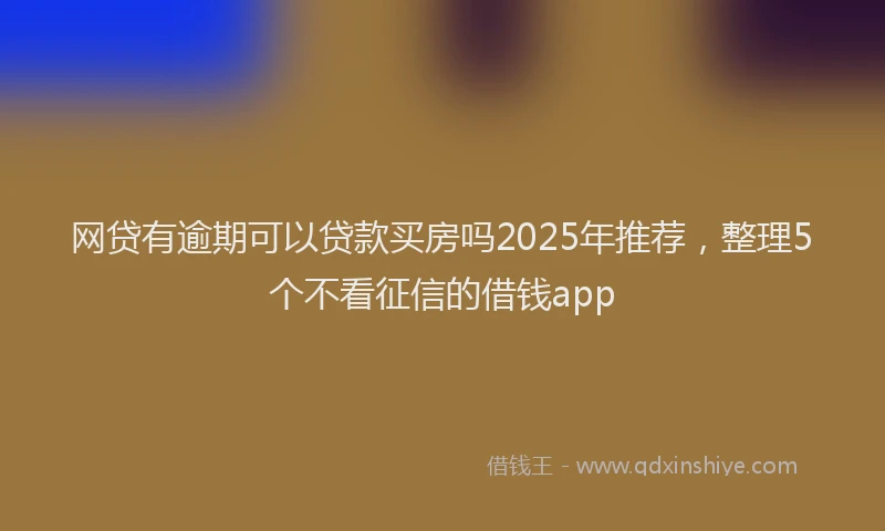 网贷有逾期可以贷款买房吗2025年推荐，整理5个不看征信的借钱app
