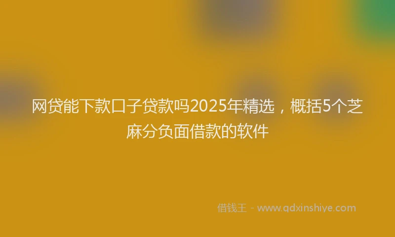 网贷能下款口子贷款吗2025年精选，概括5个芝麻分负面借款的软件