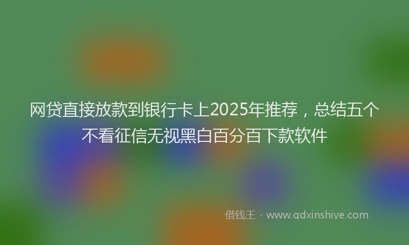 网贷直接放款到银行卡上2025年推荐，总结五个不看征信无视黑白百分百下款软件