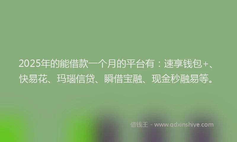 2025年的能借款一个月的平台有：速享钱包+、快易花、玛瑙信贷、瞬借宝融、现金秒融易等。