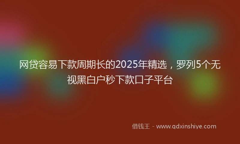 网贷容易下款周期长的2025年精选，罗列5个无视黑白户秒下款口子平台