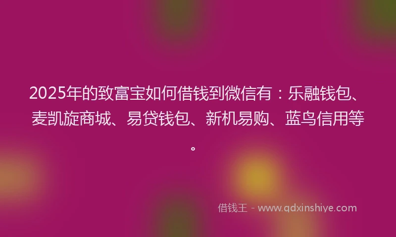 2025年的致富宝如何借钱到微信有：乐融钱包、麦凯旋商城、易贷钱包、新机易购、蓝鸟信用等。