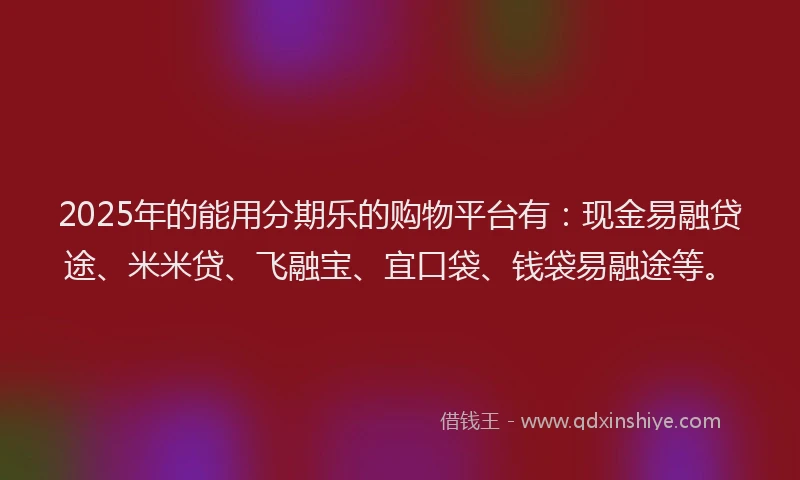 2025年的能用分期乐的购物平台有：现金易融贷途、米米贷、飞融宝、宜口袋、钱袋易融途等。