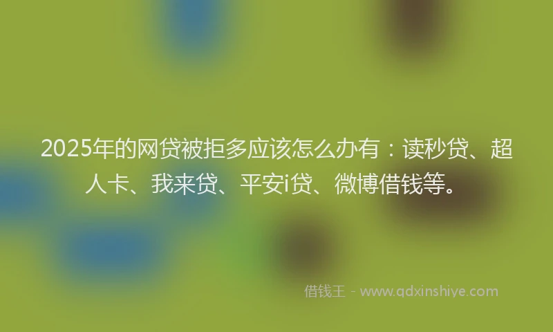 2025年的网贷被拒多应该怎么办有：读秒贷、超人卡、我来贷、平安i贷、微博借钱等。