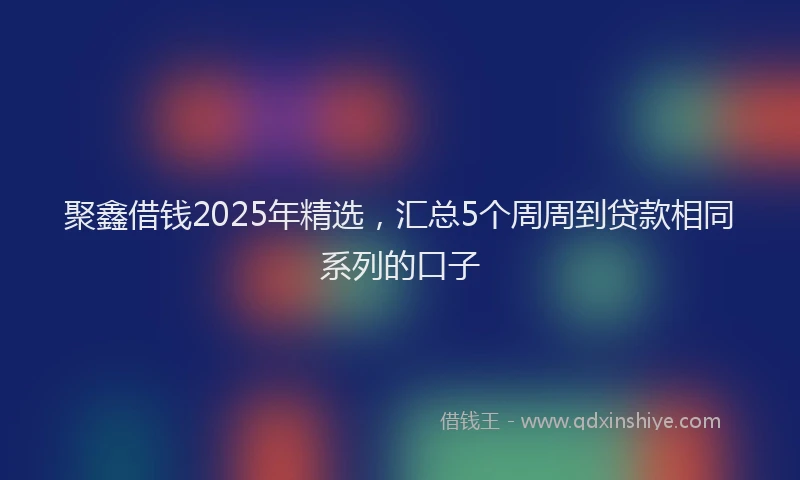 聚鑫借钱2025年精选，汇总5个周周到贷款相同系列的口子