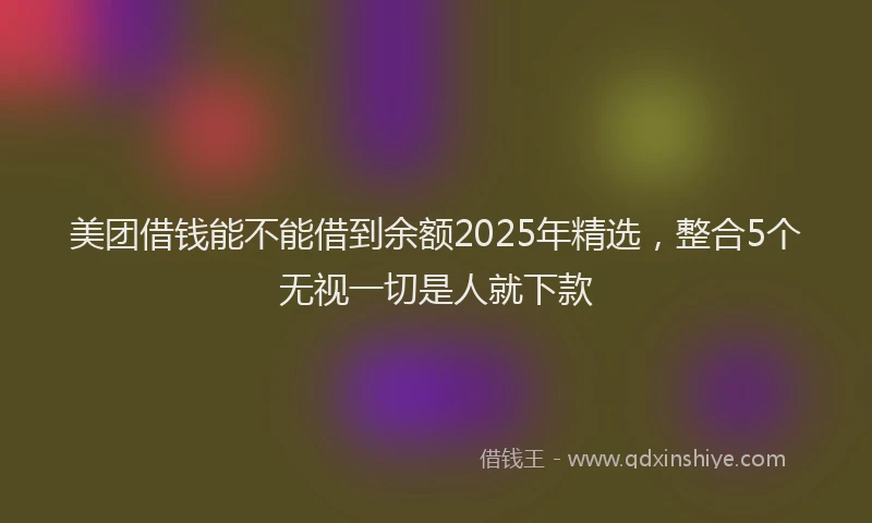 美团借钱能不能借到余额2025年精选，整合5个无视一切是人就下款
