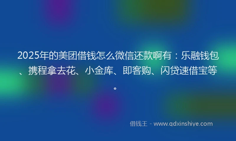 2025年的美团借钱怎么微信还款啊有：乐融钱包、携程拿去花、小金库、即客购、闪贷速借宝等。