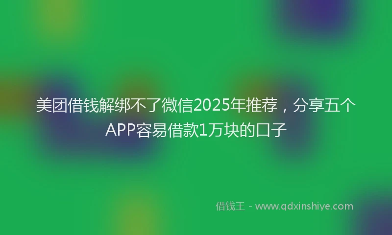 美团借钱解绑不了微信2025年推荐，分享五个APP容易借款1万块的口子