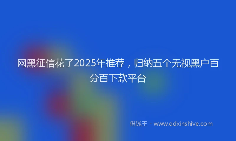网黑征信花了2025年推荐，归纳五个无视黑户百分百下款平台