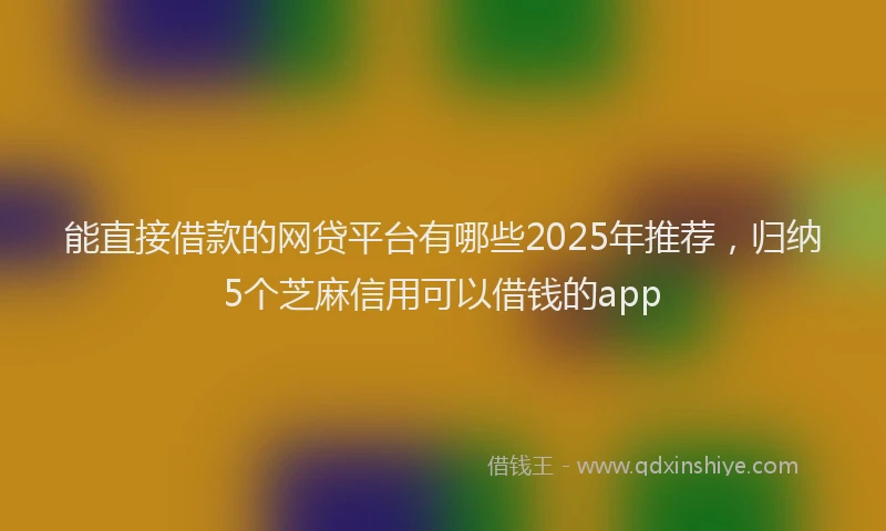 能直接借款的网贷平台有哪些2025年推荐，归纳5个芝麻信用可以借钱的app