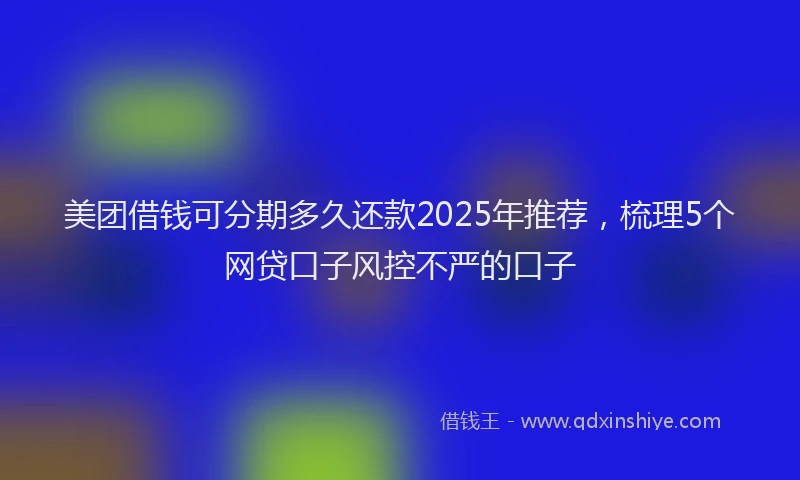 美团借钱可分期多久还款2025年推荐，梳理5个网贷口子风控不严的口子