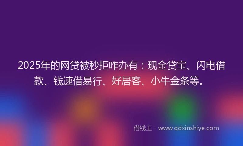 2025年的网贷被秒拒咋办有：现金贷宝、闪电借款、钱速借易行、好居客、小牛金条等。