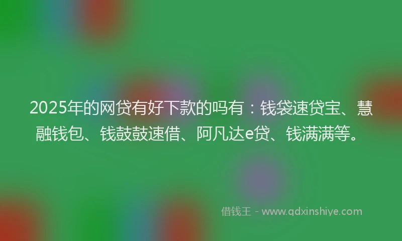 2025年的网贷有好下款的吗有：钱袋速贷宝、慧融钱包、钱鼓鼓速借、阿凡达e贷、钱满满等。