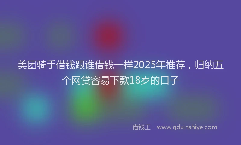 美团骑手借钱跟谁借钱一样2025年推荐，归纳五个网贷容易下款18岁的口子