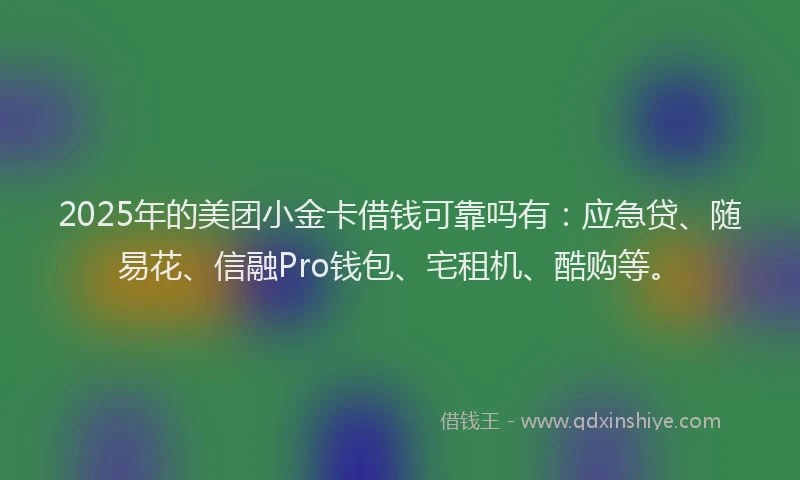 2025年的美团小金卡借钱可靠吗有：应急贷、随易花、信融Pro钱包、宅租机、酷购等。