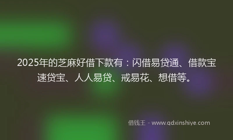 2025年的芝麻好借下款有：闪借易贷通、借款宝速贷宝、人人易贷、戒易花、想借等。