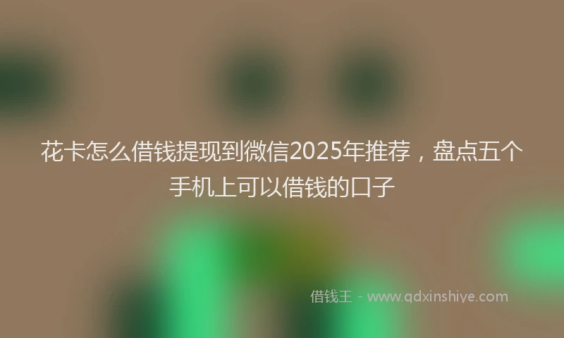 花卡怎么借钱提现到微信2025年推荐，盘点五个手机上可以借钱的口子