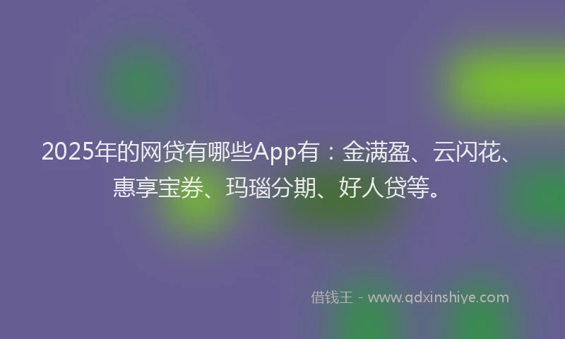 2025年的网贷有哪些App有：金满盈、云闪花、惠享宝券、玛瑙分期、好人贷等。