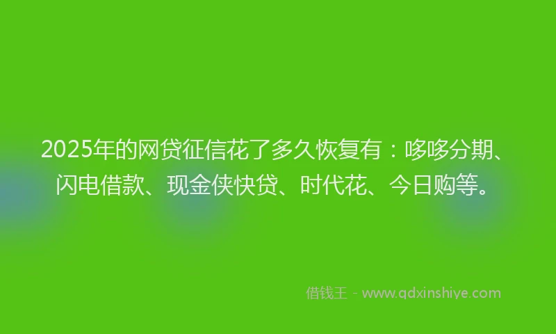 2025年的网贷征信花了多久恢复有：哆哆分期、闪电借款、现金侠快贷、时代花、今日购等。